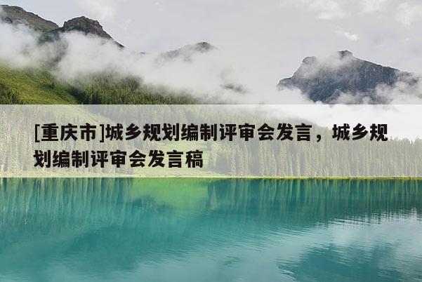 [重慶市]城鄉(xiāng)規(guī)劃編制評(píng)審會(huì)發(fā)言，城鄉(xiāng)規(guī)劃編制評(píng)審會(huì)發(fā)言稿