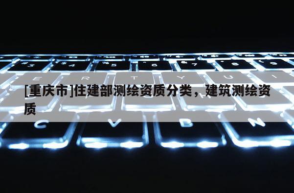 [重慶市]住建部測繪資質(zhì)分類，建筑測繪資質(zhì)