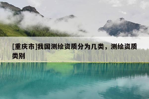 [重慶市]我國測繪資質(zhì)分為幾類，測繪資質(zhì)類別