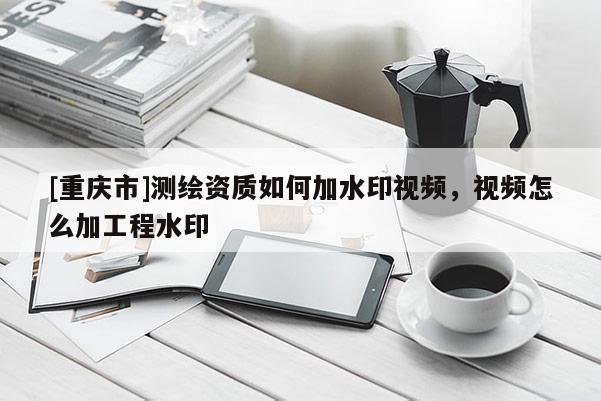 [重慶市]測(cè)繪資質(zhì)如何加水印視頻，視頻怎么加工程水印