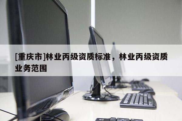 [重慶市]林業(yè)丙級資質(zhì)標準，林業(yè)丙級資質(zhì)業(yè)務(wù)范圍