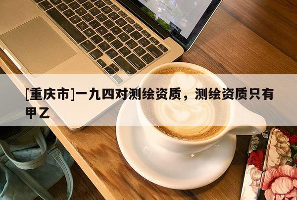 [重慶市]一九四對(duì)測(cè)繪資質(zhì)，測(cè)繪資質(zhì)只有甲乙