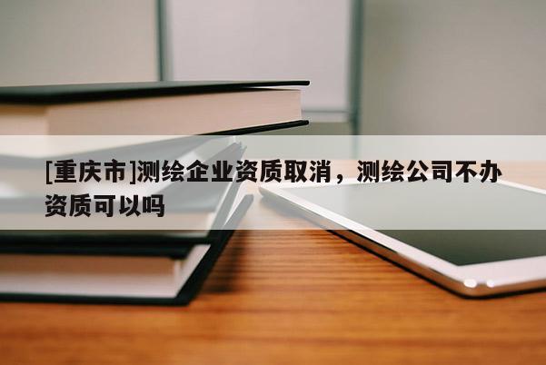 [重慶市]測繪企業(yè)資質(zhì)取消，測繪公司不辦資質(zhì)可以嗎