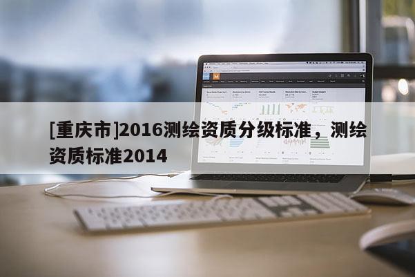[重慶市]2016測繪資質分級標準，測繪資質標準2014