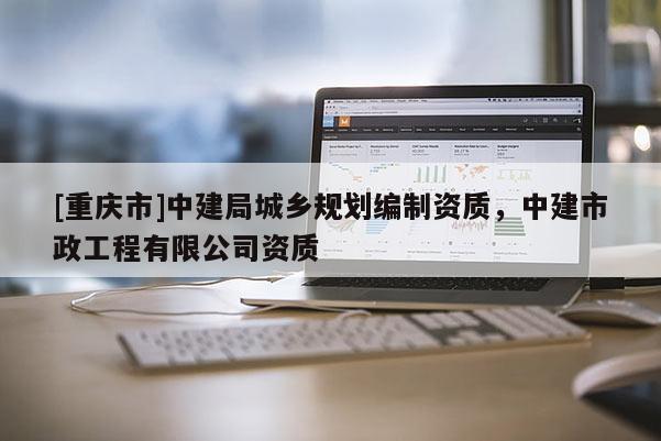 [重慶市]中建局城鄉(xiāng)規(guī)劃編制資質，中建市政工程有限公司資質