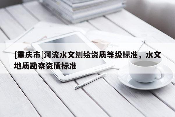[重慶市]河流水文測(cè)繪資質(zhì)等級(jí)標(biāo)準(zhǔn)，水文地質(zhì)勘察資質(zhì)標(biāo)準(zhǔn)