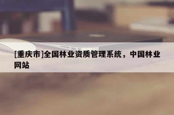 [重慶市]全國林業(yè)資質(zhì)管理系統(tǒng)，中國林業(yè)網(wǎng)站