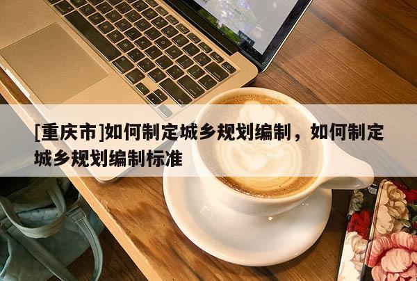 [重慶市]如何制定城鄉(xiāng)規(guī)劃編制，如何制定城鄉(xiāng)規(guī)劃編制標(biāo)準(zhǔn)