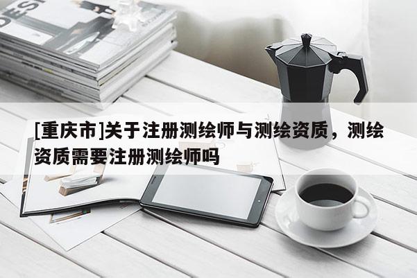 [重慶市]關于注冊測繪師與測繪資質，測繪資質需要注冊測繪師嗎