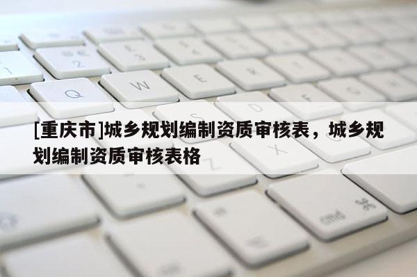 [重慶市]城鄉(xiāng)規(guī)劃編制資質(zhì)審核表，城鄉(xiāng)規(guī)劃編制資質(zhì)審核表格