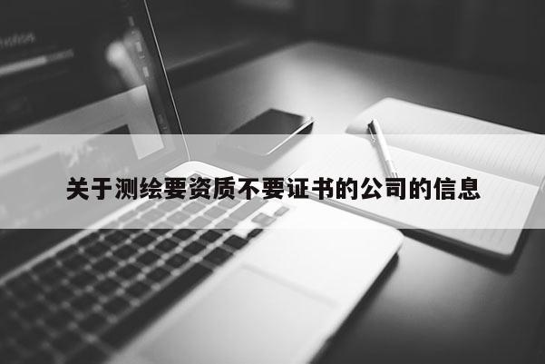 關(guān)于測(cè)繪要資質(zhì)不要證書(shū)的公司的信息