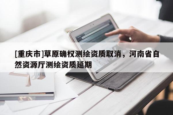 [重慶市]草原確權(quán)測繪資質(zhì)取消，河南省自然資源廳測繪資質(zhì)延期