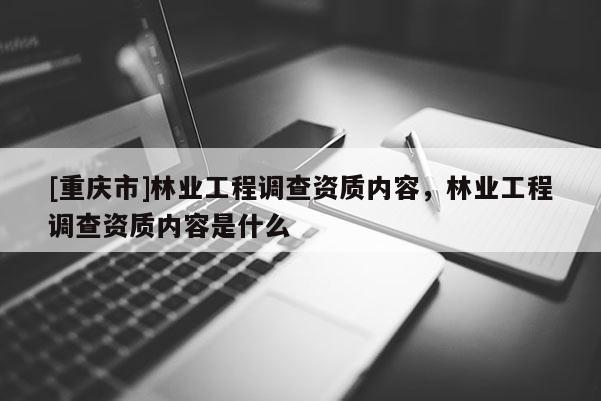 [重慶市]林業(yè)工程調(diào)查資質(zhì)內(nèi)容，林業(yè)工程調(diào)查資質(zhì)內(nèi)容是什么