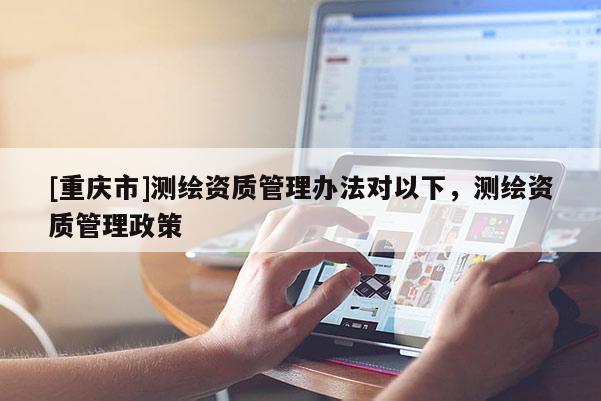 [重慶市]測繪資質(zhì)管理辦法對以下，測繪資質(zhì)管理政策