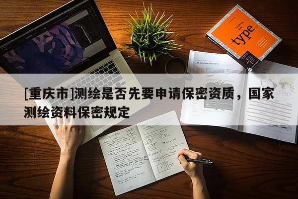 [重慶市]測繪是否先要申請保密資質(zhì)，國家測繪資料保密規(guī)定