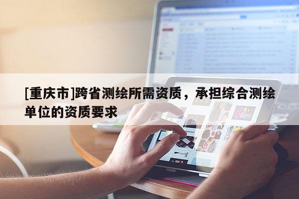 [重慶市]跨省測繪所需資質(zhì)，承擔綜合測繪單位的資質(zhì)要求