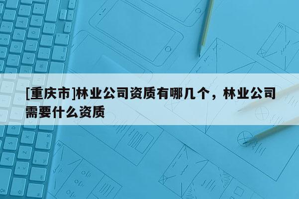 [重慶市]林業(yè)公司資質有哪幾個，林業(yè)公司需要什么資質