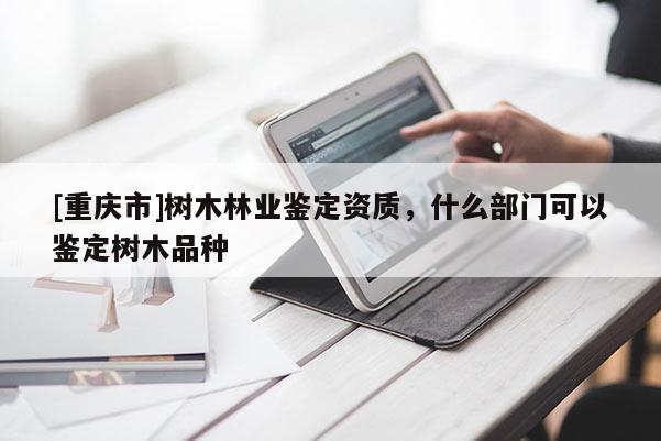 [重慶市]樹木林業(yè)鑒定資質，什么部門可以鑒定樹木品種