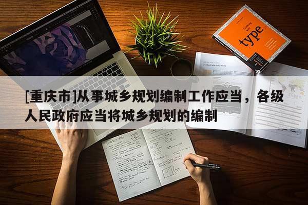 [重慶市]從事城鄉(xiāng)規(guī)劃編制工作應(yīng)當(dāng)，各級(jí)人民 *** 應(yīng)當(dāng)將城鄉(xiāng)規(guī)劃的編制