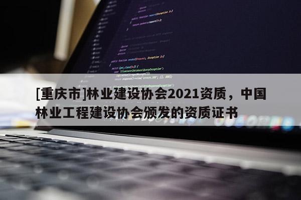 [重慶市]林業(yè)建設(shè)協(xié)會2021資質(zhì)，中國林業(yè)工程建設(shè)協(xié)會頒發(fā)的資質(zhì)證書