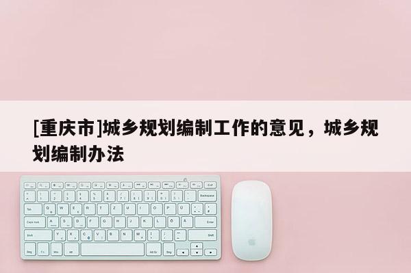 [重慶市]城鄉(xiāng)規(guī)劃編制工作的意見，城鄉(xiāng)規(guī)劃編制辦法