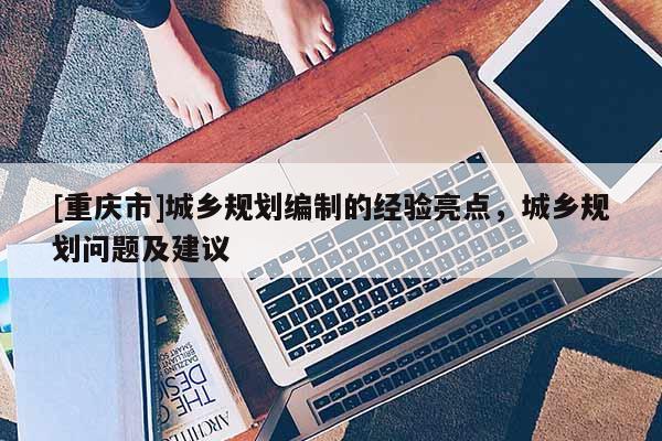 [重慶市]城鄉(xiāng)規(guī)劃編制的經(jīng)驗亮點，城鄉(xiāng)規(guī)劃問題及建議