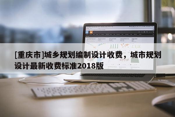 [重慶市]城鄉(xiāng)規(guī)劃編制設計收費，城市規(guī)劃設計最新收費標準2018版