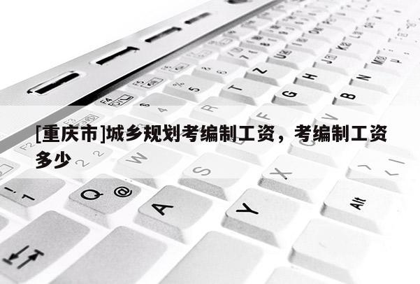 [重慶市]城鄉(xiāng)規(guī)劃考編制工資，考編制工資多少