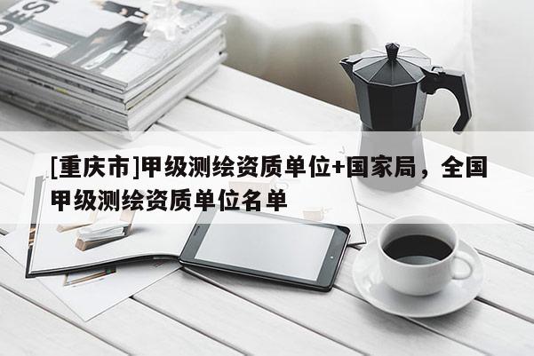 [重慶市]甲級測繪資質單位+國家局，全國甲級測繪資質單位名單