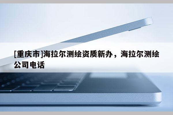 [重慶市]海拉爾測繪資質(zhì)新辦，海拉爾測繪公司 *** 