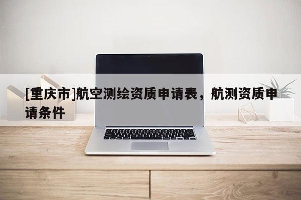 [重慶市]航空測(cè)繪資質(zhì)申請(qǐng)表，航測(cè)資質(zhì)申請(qǐng)條件