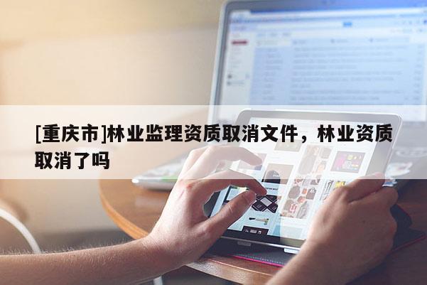 [重慶市]林業(yè)監(jiān)理資質(zhì)取消文件，林業(yè)資質(zhì)取消了嗎