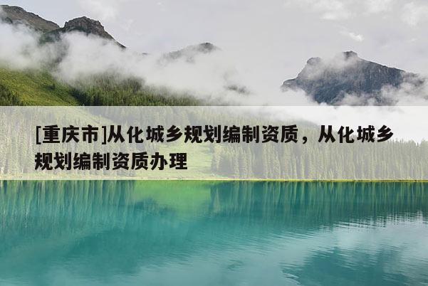 [重慶市]從化城鄉(xiāng)規(guī)劃編制資質(zhì)，從化城鄉(xiāng)規(guī)劃編制資質(zhì)辦理