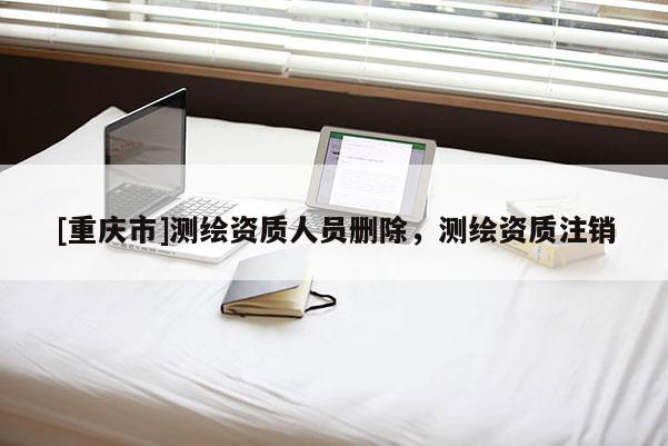 [重慶市]測(cè)繪資質(zhì)人員刪除，測(cè)繪資質(zhì)注銷