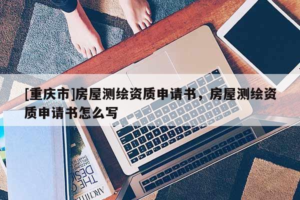 [重慶市]房屋測繪資質(zhì)申請書，房屋測繪資質(zhì)申請書怎么寫