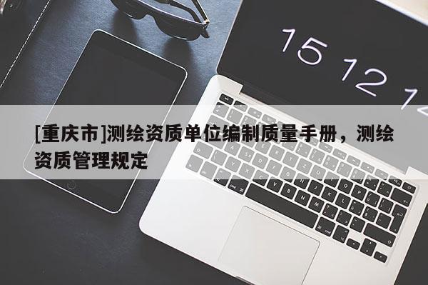 [重慶市]測(cè)繪資質(zhì)單位編制質(zhì)量手冊(cè)，測(cè)繪資質(zhì)管理規(guī)定