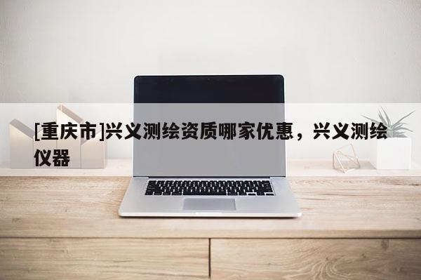 [重慶市]興義測(cè)繪資質(zhì)哪家優(yōu)惠，興義測(cè)繪儀器