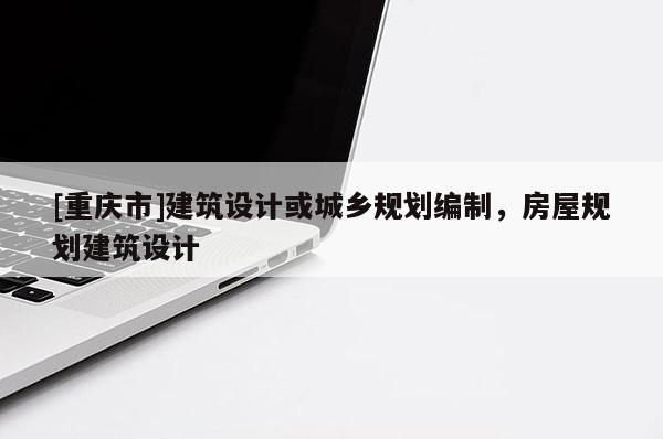 [重慶市]建筑設(shè)計(jì)或城鄉(xiāng)規(guī)劃編制，房屋規(guī)劃建筑設(shè)計(jì)