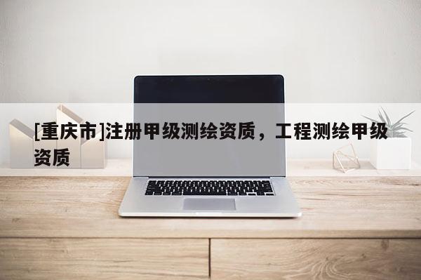 [重慶市]注冊甲級測繪資質(zhì)，工程測繪甲級資質(zhì)