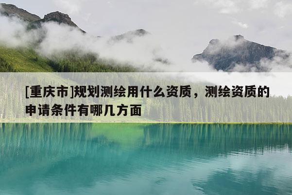 [重慶市]規(guī)劃測(cè)繪用什么資質(zhì)，測(cè)繪資質(zhì)的申請(qǐng)條件有哪幾方面
