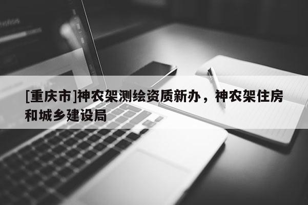 [重慶市]神農(nóng)架測繪資質(zhì)新辦，神農(nóng)架住房和城鄉(xiāng)建設局
