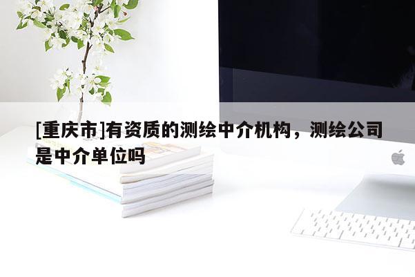 [重慶市]有資質(zhì)的測(cè)繪中介機(jī)構(gòu)，測(cè)繪公司是中介單位嗎