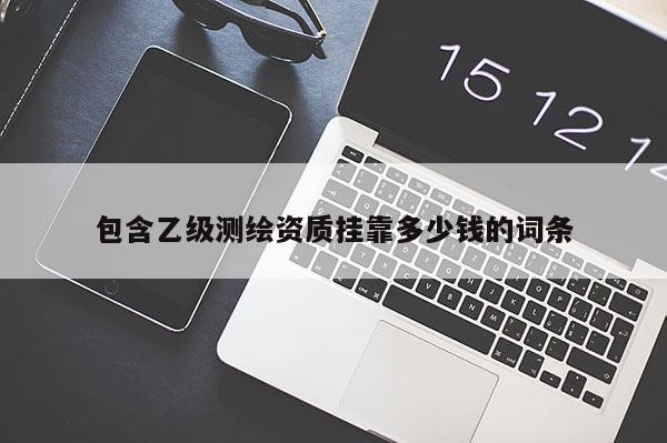 包含乙級(jí)測(cè)繪資質(zhì) *** 多少錢的詞條