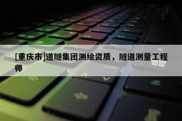 [重慶市]道隧集團(tuán)測(cè)繪資質(zhì)，隧道測(cè)量工程師
