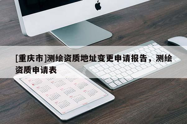 [重慶市]測繪資質(zhì)地址變更申請報告，測繪資質(zhì)申請表