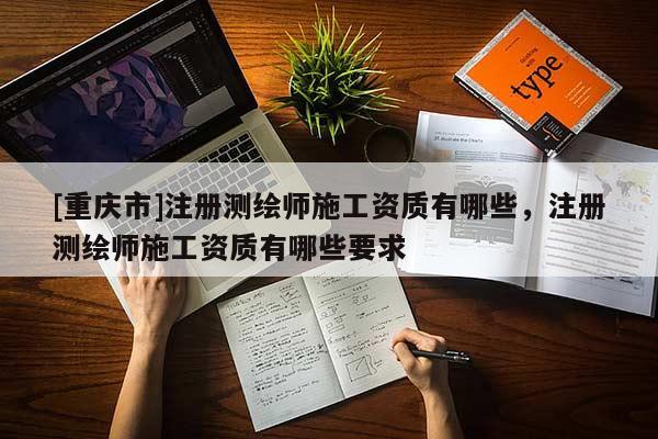 [重慶市]注冊測繪師施工資質(zhì)有哪些，注冊測繪師施工資質(zhì)有哪些要求