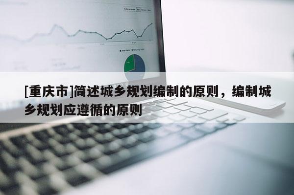 [重慶市]簡(jiǎn)述城鄉(xiāng)規(guī)劃編制的原則，編制城鄉(xiāng)規(guī)劃應(yīng)遵循的原則