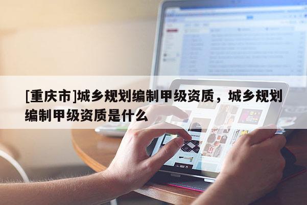 [重慶市]城鄉(xiāng)規(guī)劃編制甲級(jí)資質(zhì)，城鄉(xiāng)規(guī)劃編制甲級(jí)資質(zhì)是什么