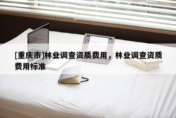 [重慶市]林業(yè)調查資質費用，林業(yè)調查資質費用標準