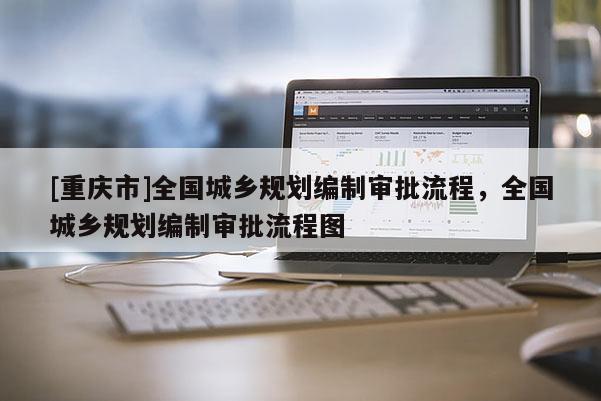 [重慶市]全國城鄉(xiāng)規(guī)劃編制審批流程，全國城鄉(xiāng)規(guī)劃編制審批流程圖